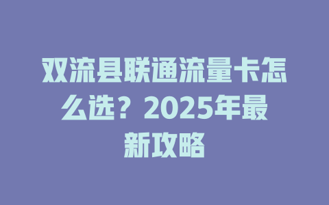 双流县联通流量卡怎么选？2025年最新攻略