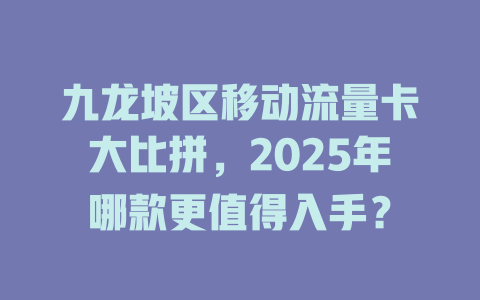 九龙坡区移动流量卡大比拼，2025年哪款更值得入手？