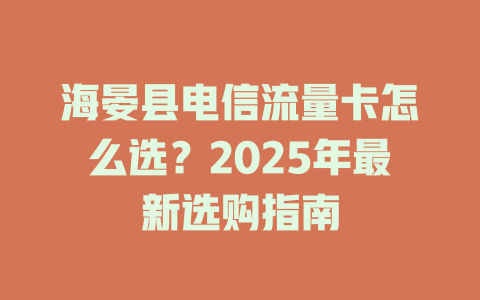 海晏县电信流量卡怎么选？2025年最新选购指南