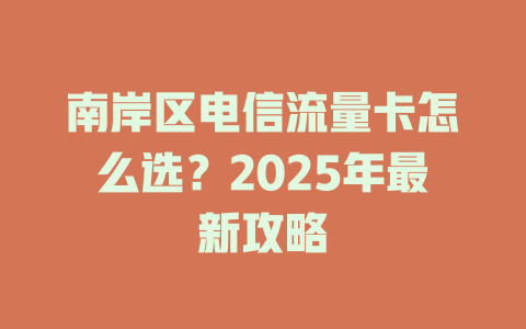 南岸区电信流量卡怎么选？2025年最新攻略
