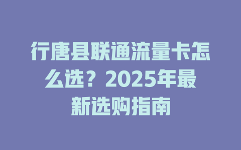 行唐县联通流量卡怎么选？2025年最新选购指南