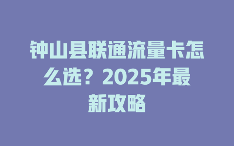 钟山县联通流量卡怎么选？2025年最新攻略
