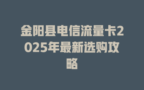 金阳县电信流量卡2025年最新选购攻略