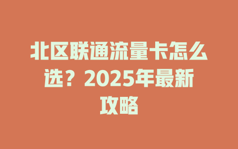 北区联通流量卡怎么选？2025年最新攻略