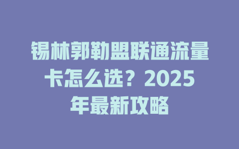 锡林郭勒盟联通流量卡怎么选？2025年最新攻略