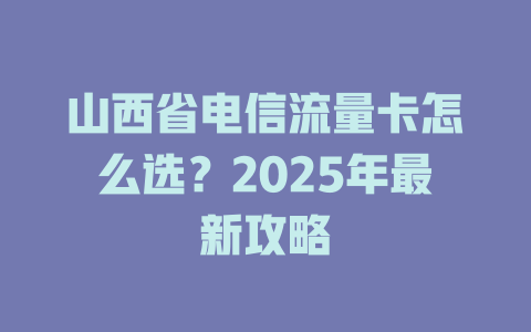 山西省电信流量卡怎么选？2025年最新攻略