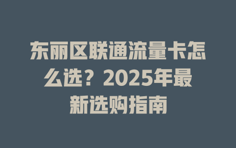东丽区联通流量卡怎么选？2025年最新选购指南