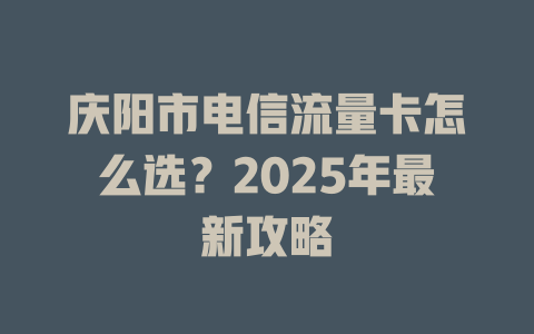 庆阳市电信流量卡怎么选？2025年最新攻略