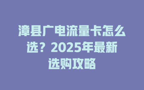 漳县广电流量卡怎么选？2025年最新选购攻略