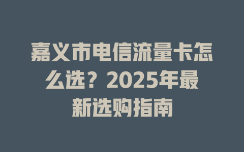 嘉义市电信流量卡怎么选？2025年最新选购指南