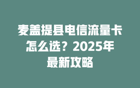 麦盖提县电信流量卡怎么选？2025年最新攻略