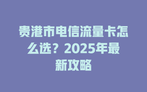 贵港市电信流量卡怎么选？2025年最新攻略