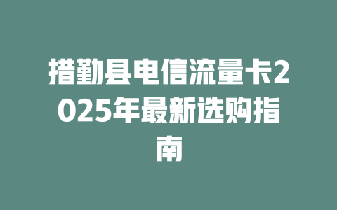 措勤县电信流量卡2025年最新选购指南