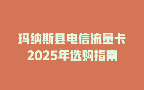 玛纳斯县电信流量卡2025年选购指南