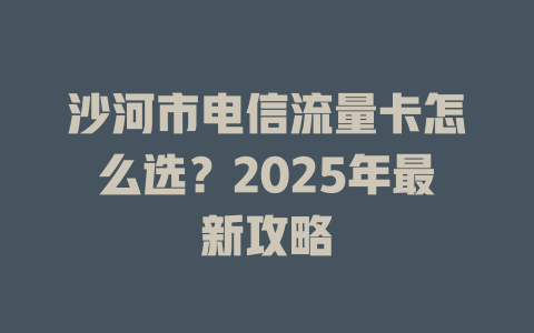 沙河市电信流量卡怎么选？2025年最新攻略