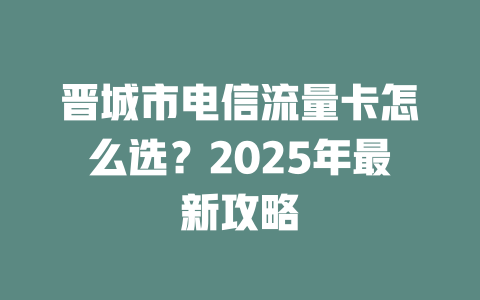 晋城市电信流量卡怎么选？2025年最新攻略