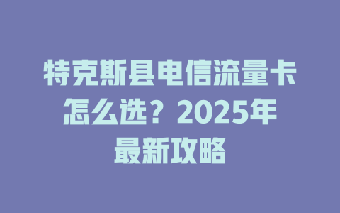 特克斯县电信流量卡怎么选？2025年最新攻略