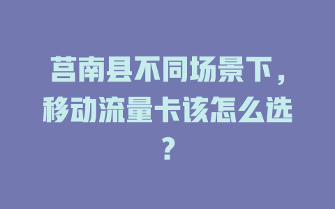 莒南县不同场景下，移动流量卡该怎么选？
