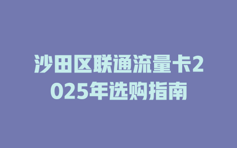 沙田区联通流量卡2025年选购指南