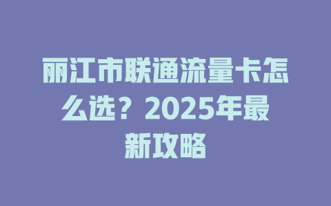 丽江市联通流量卡怎么选？2025年最新攻略