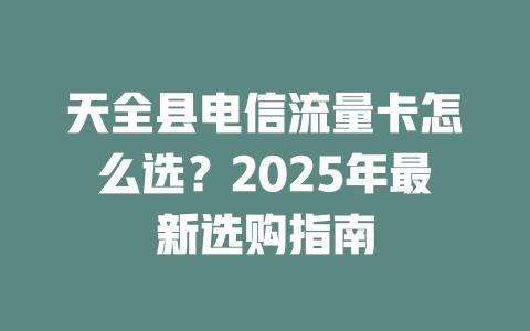 天全县电信流量卡怎么选？2025年最新选购指南