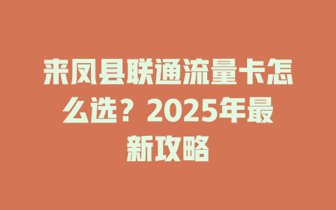 来凤县联通流量卡怎么选？2025年最新攻略