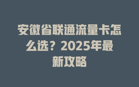 安徽省联通流量卡怎么选？2025年最新攻略