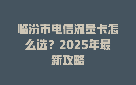 临汾市电信流量卡怎么选？2025年最新攻略