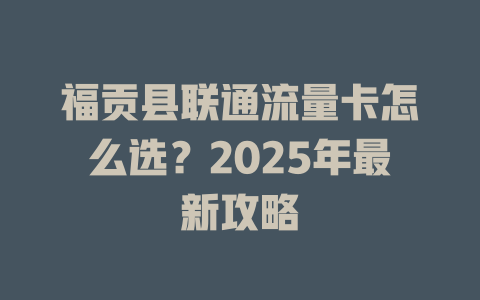 福贡县联通流量卡怎么选？2025年最新攻略