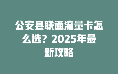 公安县联通流量卡怎么选？2025年最新攻略