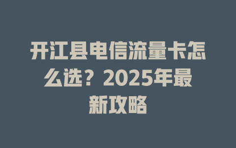 开江县电信流量卡怎么选？2025年最新攻略