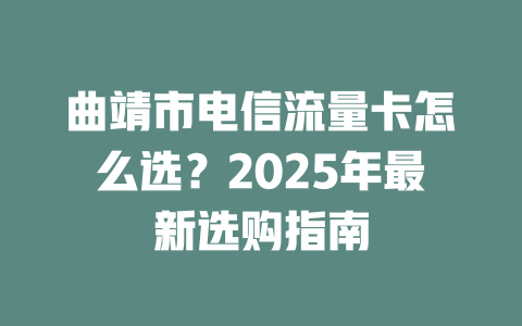 曲靖市电信流量卡怎么选？2025年最新选购指南