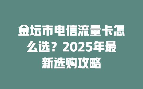 金坛市电信流量卡怎么选？2025年最新选购攻略