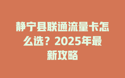 静宁县联通流量卡怎么选？2025年最新攻略
