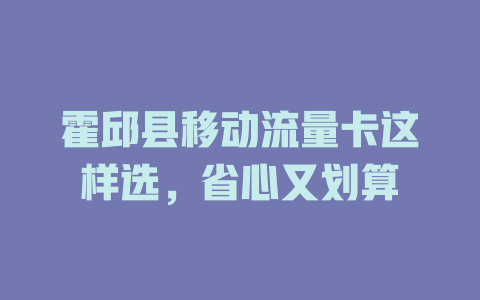 霍邱县移动流量卡这样选，省心又划算