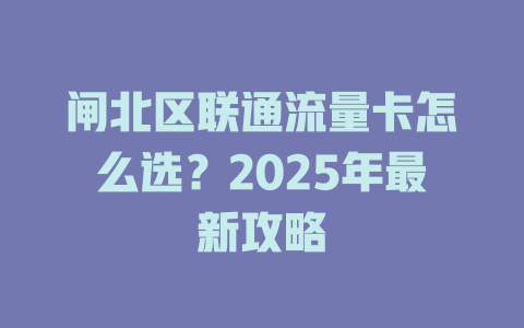 闸北区联通流量卡怎么选？2025年最新攻略