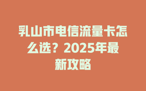 乳山市电信流量卡怎么选？2025年最新攻略