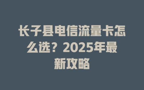 长子县电信流量卡怎么选？2025年最新攻略