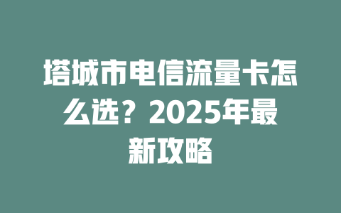 塔城市电信流量卡怎么选？2025年最新攻略
