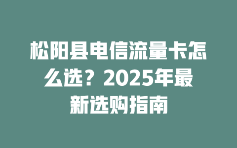 松阳县电信流量卡怎么选？2025年最新选购指南