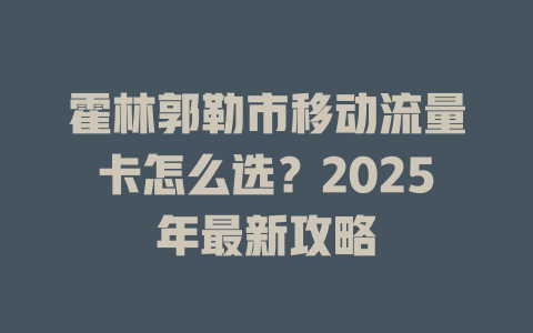 霍林郭勒市移动流量卡怎么选？2025年最新攻略