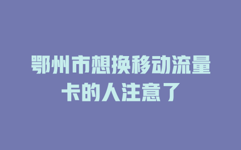 鄂州市想换移动流量卡的人注意了