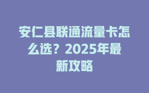 安仁县联通流量卡怎么选？2025年最新攻略