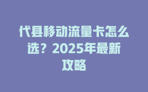 代县移动流量卡怎么选？2025年最新攻略