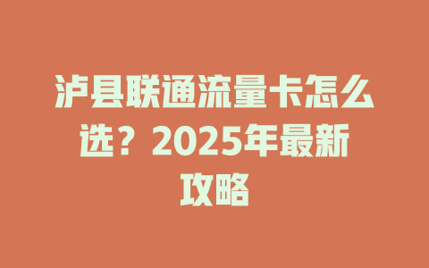 泸县联通流量卡怎么选？2025年最新攻略
