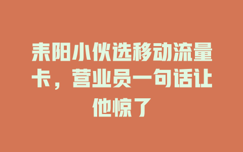 耒阳小伙选移动流量卡，营业员一句话让他惊了