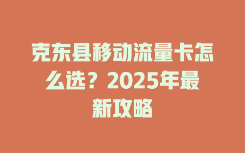克东县移动流量卡怎么选？2025年最新攻略