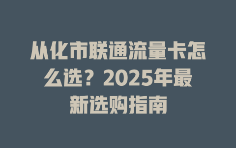 从化市联通流量卡怎么选？2025年最新选购指南