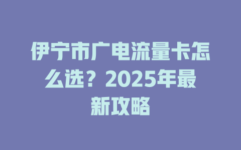 伊宁市广电流量卡怎么选？2025年最新攻略