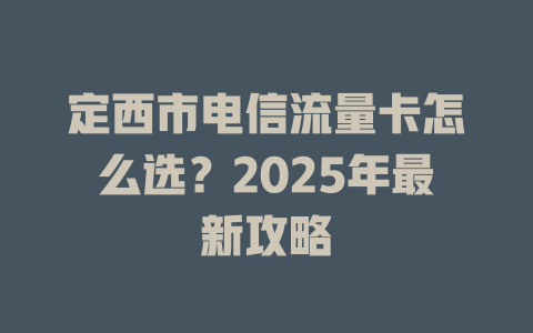 定西市电信流量卡怎么选？2025年最新攻略